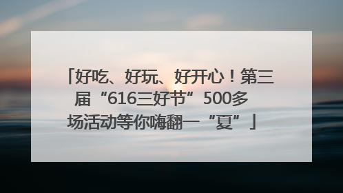 好吃、好玩、好开心！第三届“616三好节”500多场活动等你嗨翻一“夏”