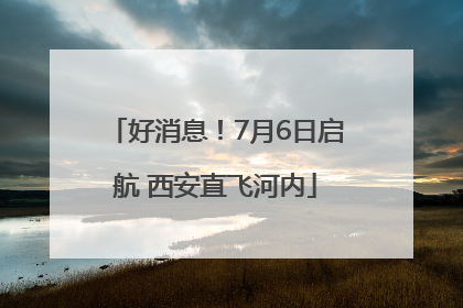 好消息！7月6日启航 西安直飞河内
