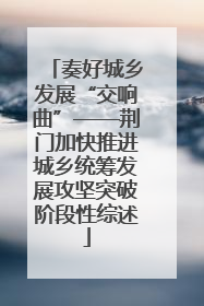 奏好城乡发展“交响曲”——荆门加快推进城乡统筹发展攻坚突破阶段性综述