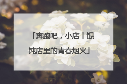 奔跑吧，小店丨馄饨店里的青春烟火