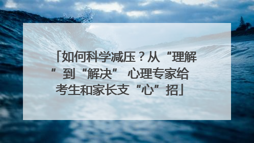 如何科学减压？从“理解”到“解决” 心理专家给考生和家长支“心”招