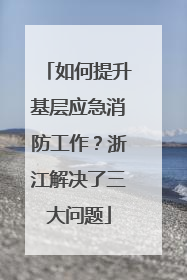 如何提升基层应急消防工作？浙江解决了三大问题