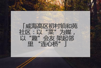 威海高区初村镇和苑社区：以“菜”为媒，以“趣”会友 架起邻里 “连心桥”