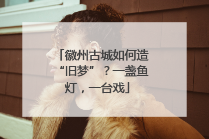 徽州古城如何造“旧梦”？一盏鱼灯，一台戏