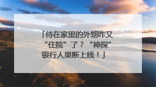 待在家里的外甥咋又“住院”了？“神探”银行人果断上线！
