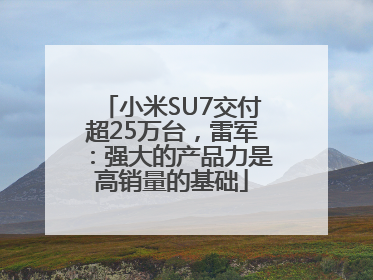 小米SU7交付超25万台，雷军：强大的产品力是高销量的基础