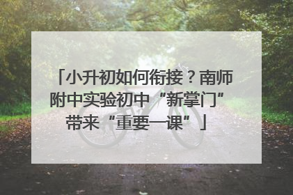 小升初如何衔接？南师附中实验初中“新掌门”带来“重要一课”
