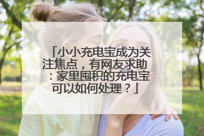 小小充电宝成为关注焦点，有网友求助：家里囤积的充电宝可以如何处理？