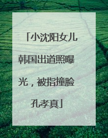 小沈阳女儿韩国出道照曝光,被指撞脸孔孝真