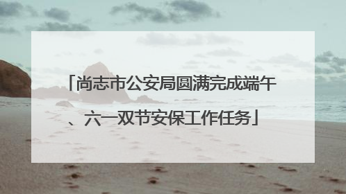 尚志市公安局圆满完成端午、六一双节安保工作任务