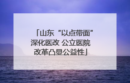 山东“以点带面”深化医改 公立医院改革凸显公益性