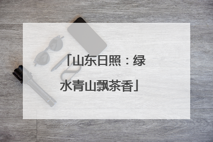 山东日照：绿水青山飘茶香