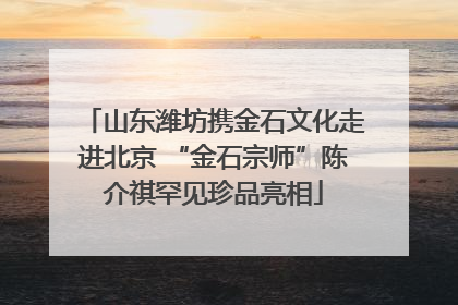 山东潍坊携金石文化走进北京 “金石宗师”陈介祺罕见珍品亮相