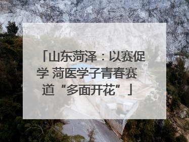 山东菏泽：以赛促学 菏医学子青春赛道“多面开花”