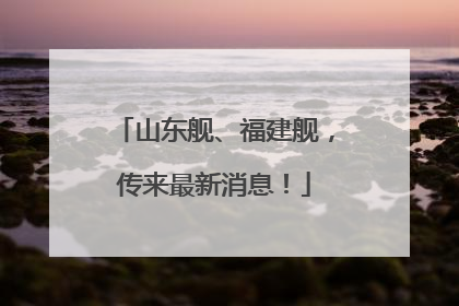 山东舰、福建舰，传来最新消息！