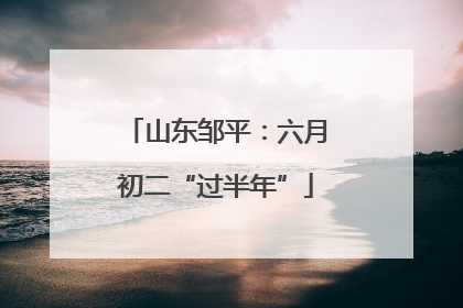山东邹平：六月初二“过半年”