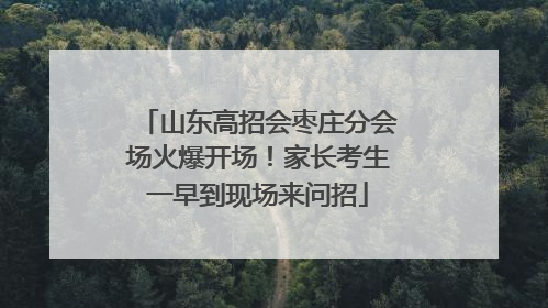 山东高招会枣庄分会场火爆开场！家长考生一早到现场来问招