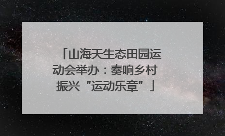 山海天生态田园运动会举办：奏响乡村振兴“运动乐章”