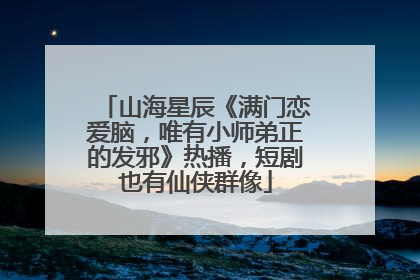 山海星辰《满门恋爱脑，唯有小师弟正的发邪》热播，短剧也有仙侠群像