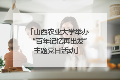 山西农业大学举办“百年记忆再出发”主题党日活动
