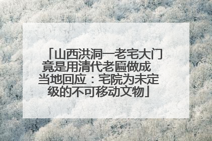 山西洪洞一老宅大门竟是用清代老匾做成 当地回应：宅院为未定级的不可移动文物