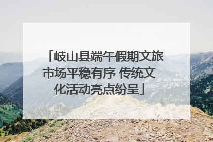 岐山县端午假期文旅市场平稳有序 传统文化活动亮点纷呈