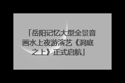 岳阳记忆大型全景音画水上夜游演艺《洞庭之上》正式启航