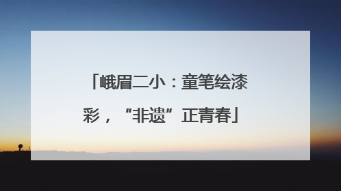 峨眉二小：童笔绘漆彩，“非遗”正青春