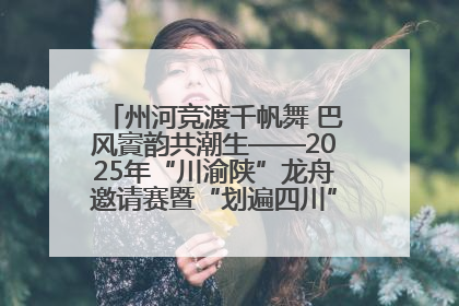 州河竞渡千帆舞 巴风賨韵共潮生——2025年“川渝陕”龙舟邀请赛暨“划遍四川”达川站圆满收官