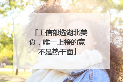 工信部选湖北美食，唯一上榜的竟不是热干面