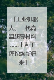 工业机器人、二代高温超导材料……上海工匠馆焕新归来
