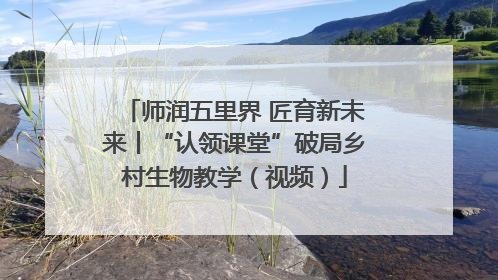 师润五里界 匠育新未来丨“认领课堂”破局乡村生物教学（视频）