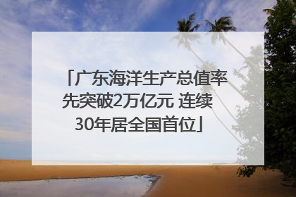 广东海洋生产总值率先突破2万亿元 连续30年居全国首位
