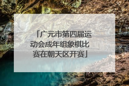 广元市第四届运动会成年组象棋比赛在朝天区开赛