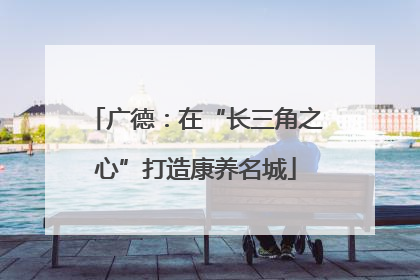 广德：在“长三角之心”打造康养名城