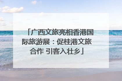 广西文旅亮相香港国际旅游展：促桂港文旅合作 引客入壮乡