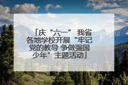 庆“六一” 我省各地学校开展“牢记党的教导 争做强国少年”主题活动