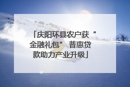 庆阳环县农户获“金融礼包” 普惠贷款助力产业升级