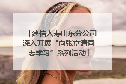 建信人寿山东分公司深入开展“向张富清同志学习”系列活动