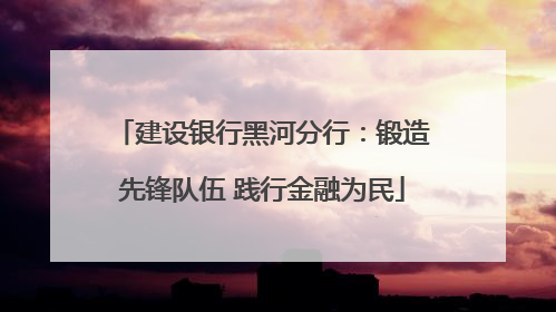 建设银行黑河分行：锻造先锋队伍 践行金融为民