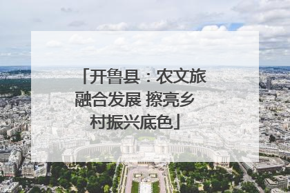 开鲁县：农文旅融合发展 擦亮乡村振兴底色