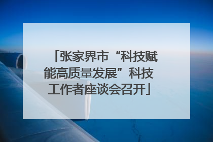 张家界市“科技赋能高质量发展”科技工作者座谈会召开