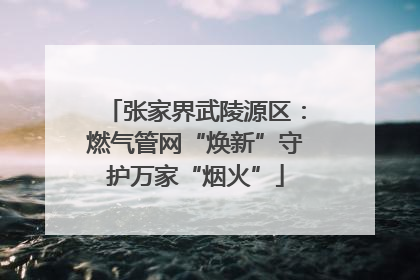 张家界武陵源区：燃气管网“焕新”守护万家“烟火”