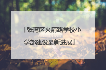 张湾区火箭路学校小学部建设最新进展