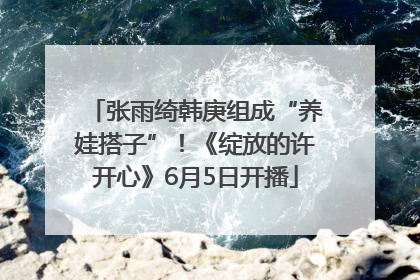 张雨绮韩庚组成“养娃搭子”！《绽放的许开心》6月5日开播