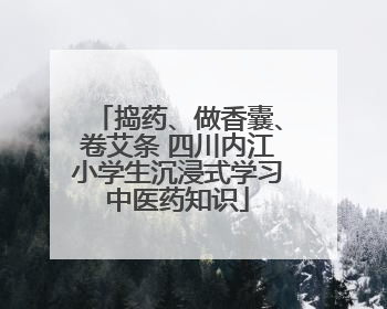 捣药、做香囊、卷艾条 四川内江小学生沉浸式学习中医药知识