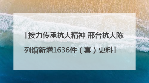 接力传承抗大精神 邢台抗大陈列馆新增1636件（套）史料