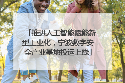推进人工智能赋能新型工业化，宁波数字安全产业基地投运上线