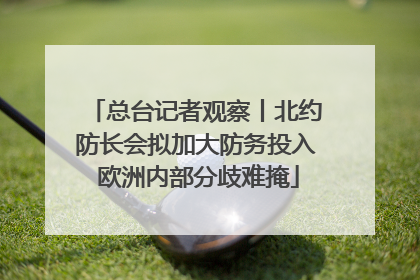 总台记者观察丨北约防长会拟加大防务投入 欧洲内部分歧难掩