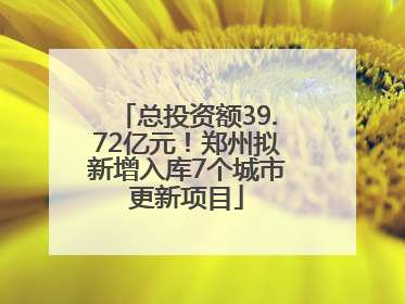 总投资额39.72亿元！郑州拟新增入库7个城市更新项目